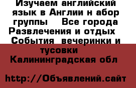 Изучаем английский язык в Англии.н абор группы. - Все города Развлечения и отдых » События, вечеринки и тусовки   . Калининградская обл.